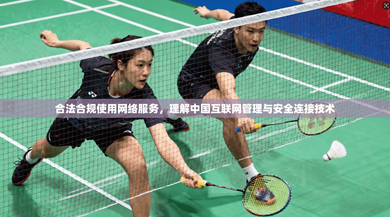 合法合规使用网络服务,理解中国互联网管理与安全连接技术