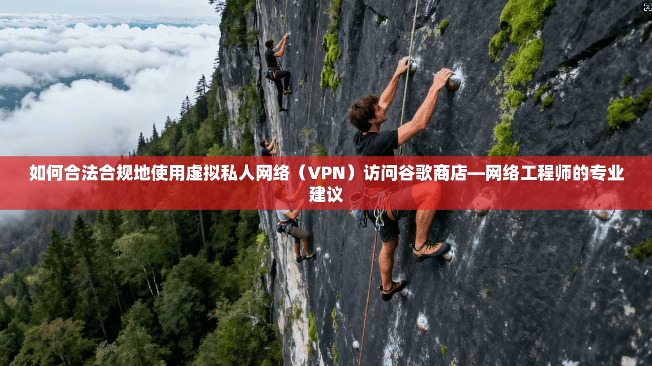 如何合法合规地使用虚拟私人网络(VPN)访问谷歌商店—网络工程师的专业建议