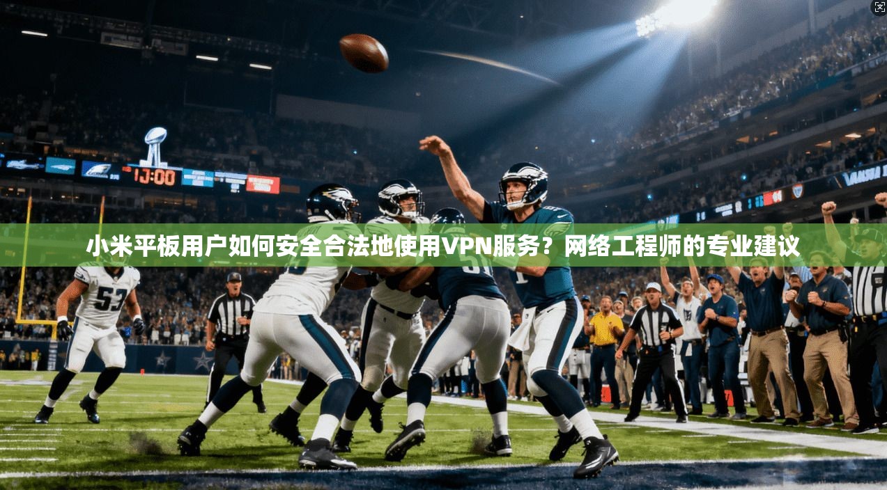 小米平板用户如何安全合法地使用VPN服务？网络工程师的专业建议