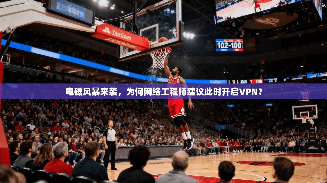 电磁风暴来袭，为何网络工程师建议此时开启VPN？