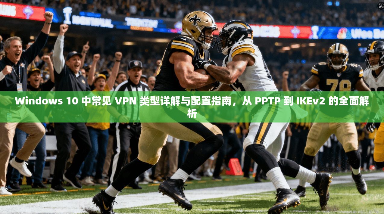 Windows 10 中常见 VPN 类型详解与配置指南，从 PPTP 到 IKEv2 的全面解析
