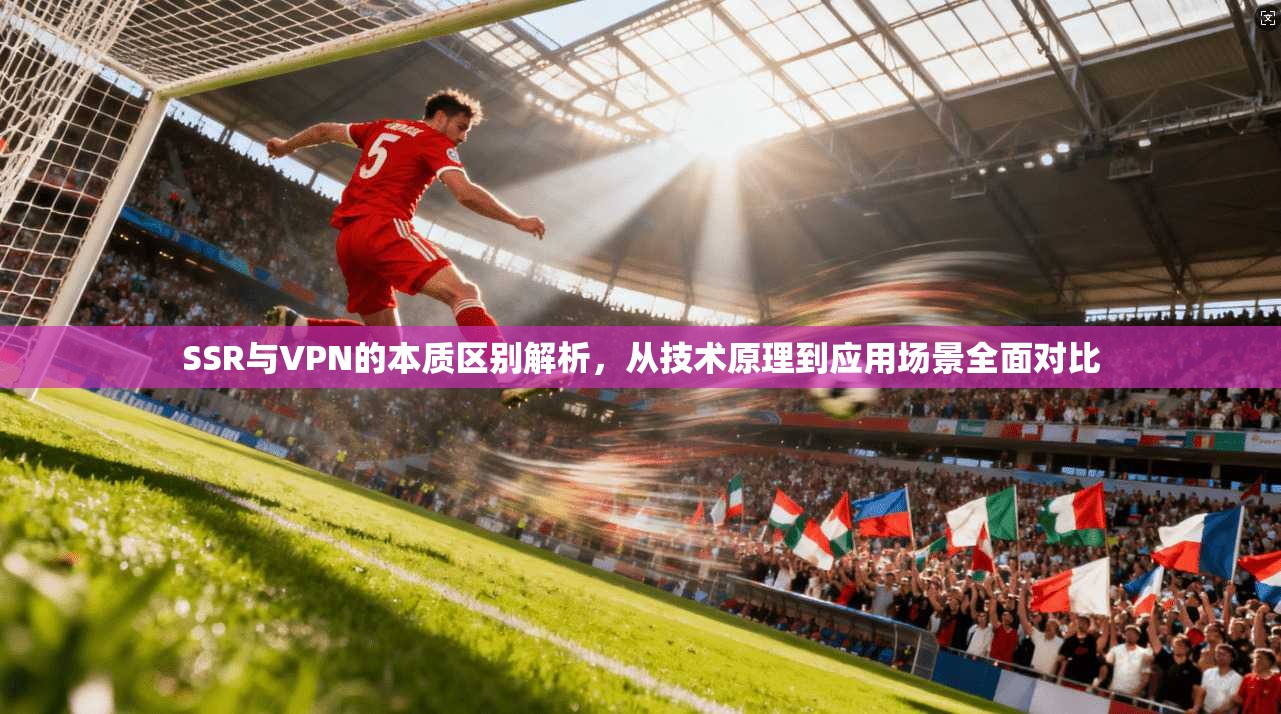 SSR与VPN的本质区别解析,从技术原理到应用场景全面对比