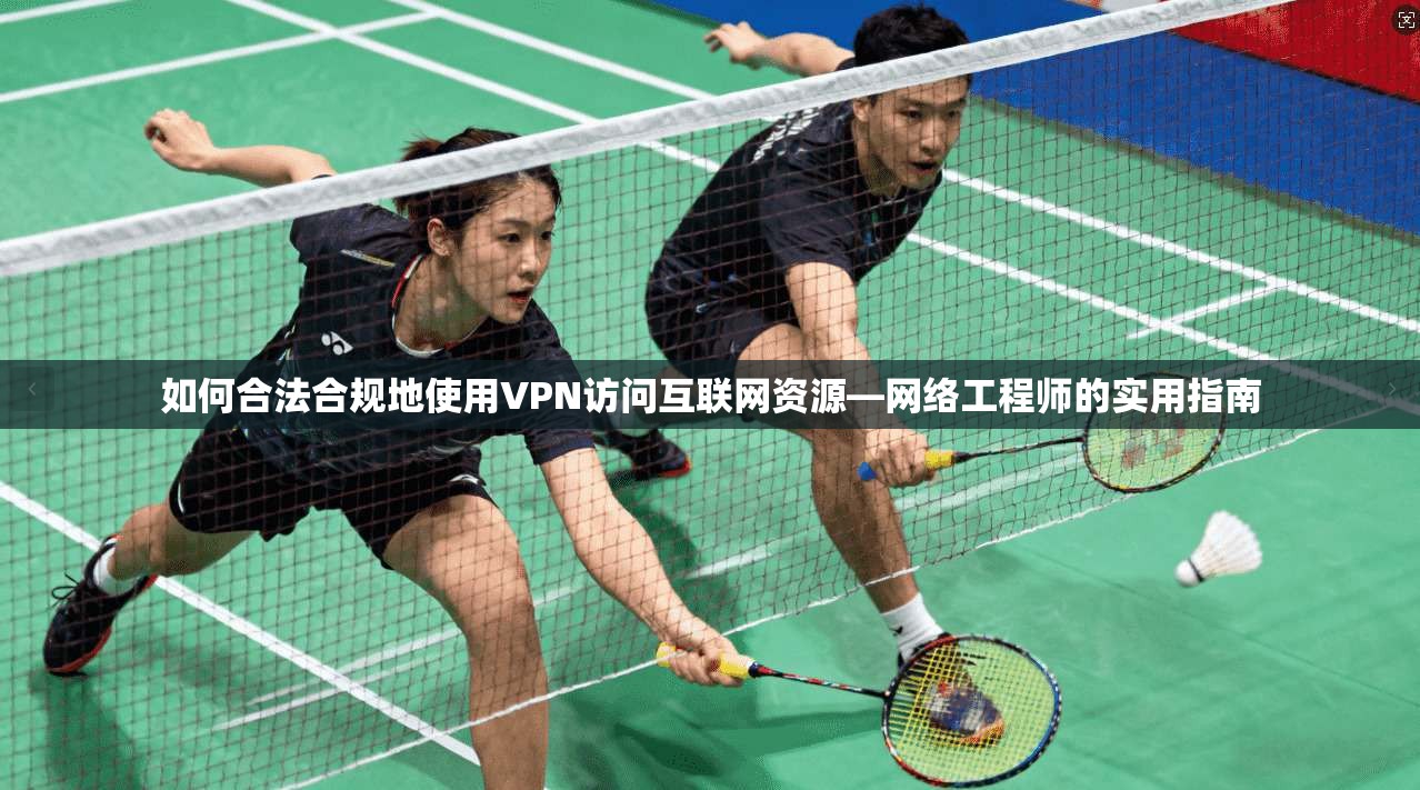 如何合法合规地使用VPN访问互联网资源—网络工程师的实用指南