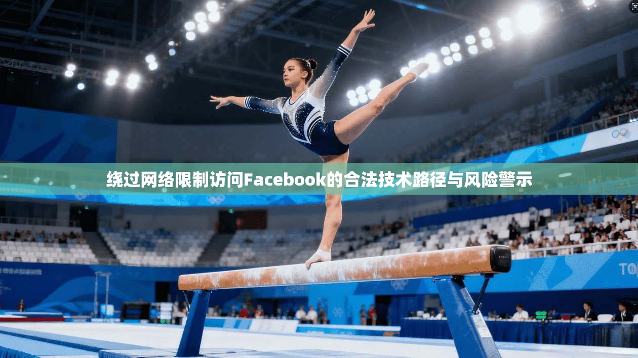 绕过网络限制访问Facebook的合法技术路径与风险警示