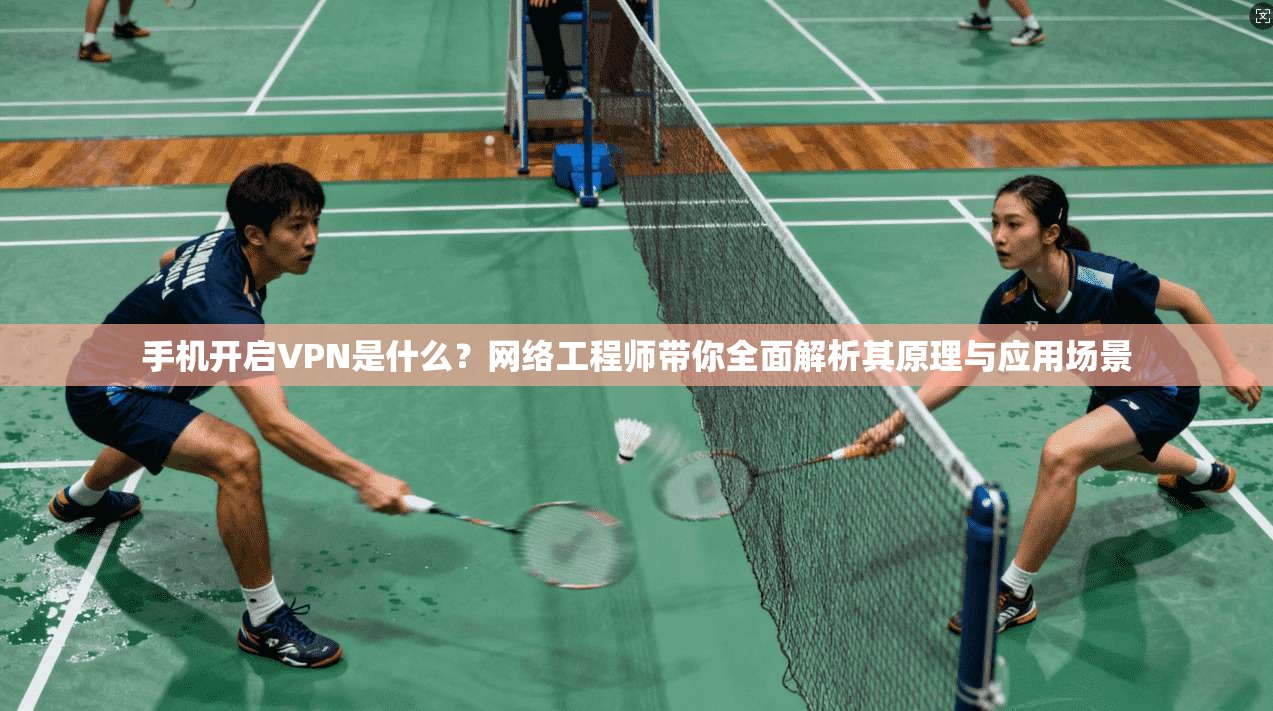 手机开启VPN是什么？网络工程师带你全面解析其原理与应用场景