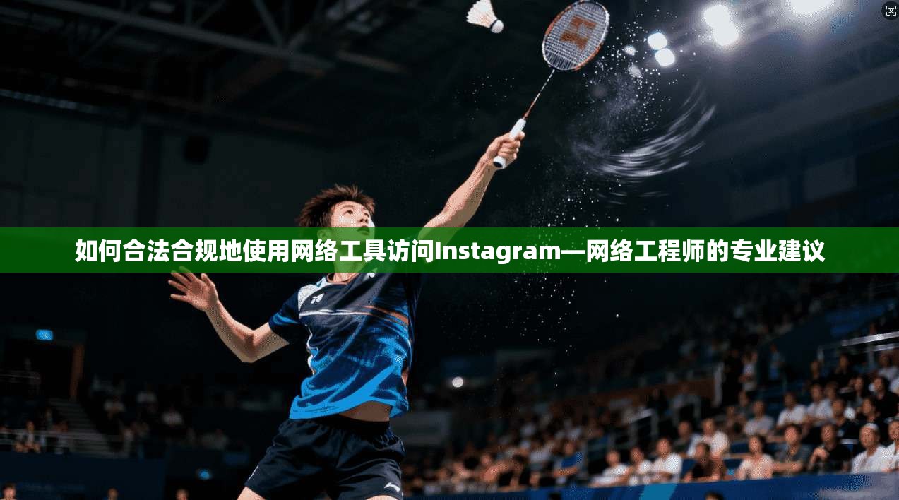 如何合法合规地使用网络工具访问Instagram—网络工程师的专业建议