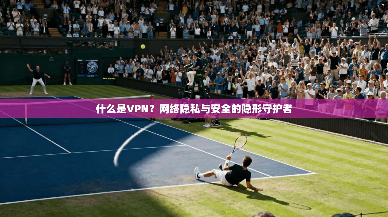 什么是VPN？网络隐私与安全的隐形守护者