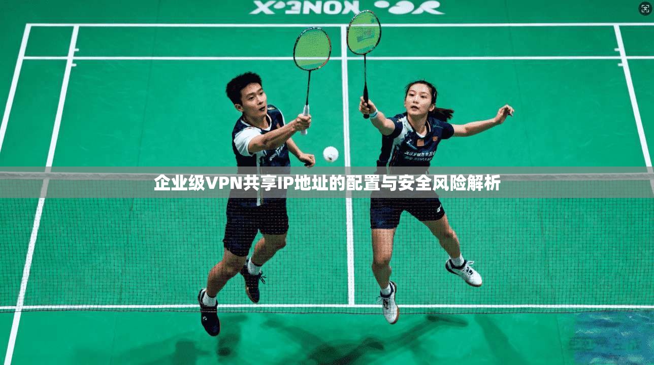 企业级VPN共享IP地址的配置与安全风险解析