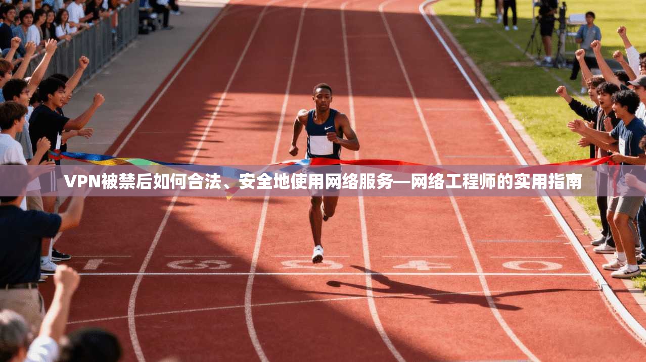 VPN被禁后如何合法、安全地使用网络服务—网络工程师的实用指南