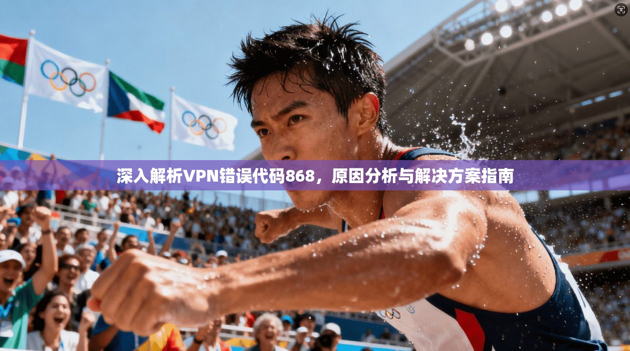 深入解析VPN错误代码868，原因分析与解决方案指南