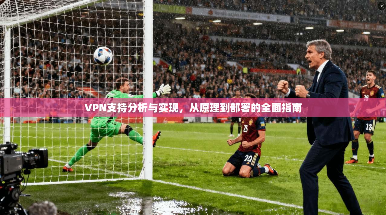 VPN支持分析与实现，从原理到部署的全面指南