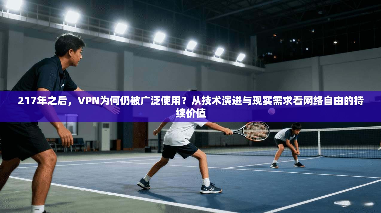 217年之后，VPN为何仍被广泛使用？从技术演进与现实需求看网络自由的持续价值