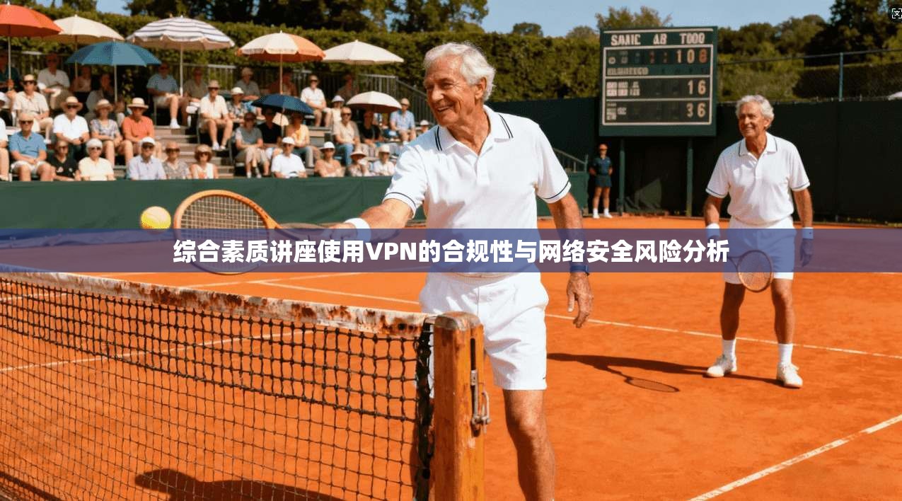 综合素质讲座使用VPN的合规性与网络安全风险分析