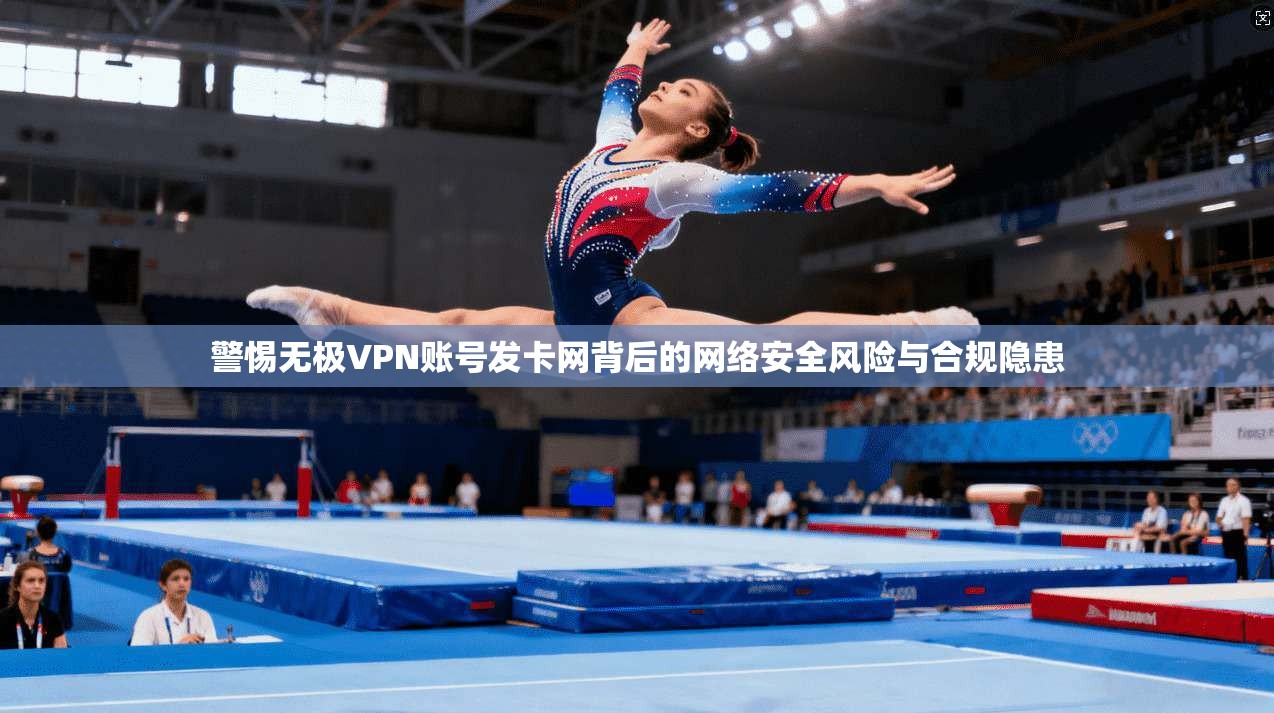 警惕无极VPN账号发卡网背后的网络安全风险与合规隐患