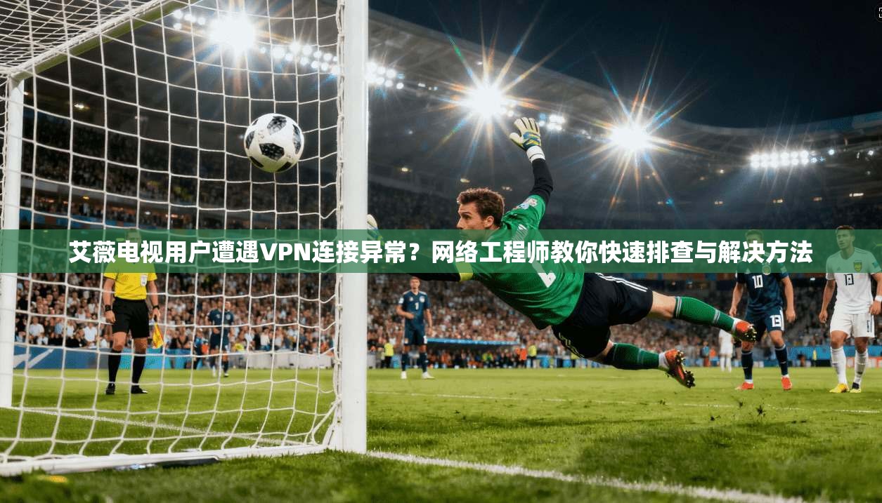 艾薇电视用户遭遇VPN连接异常?网络工程师教你快速排查与解决方法