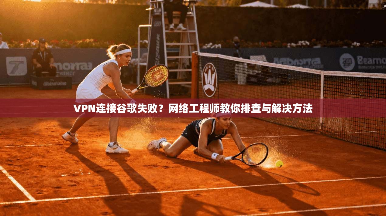 VPN连接谷歌失败?网络工程师教你排查与解决方法