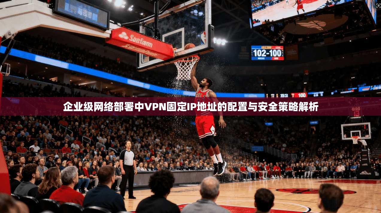 企业级网络部署中VPN固定IP地址的配置与安全策略解析