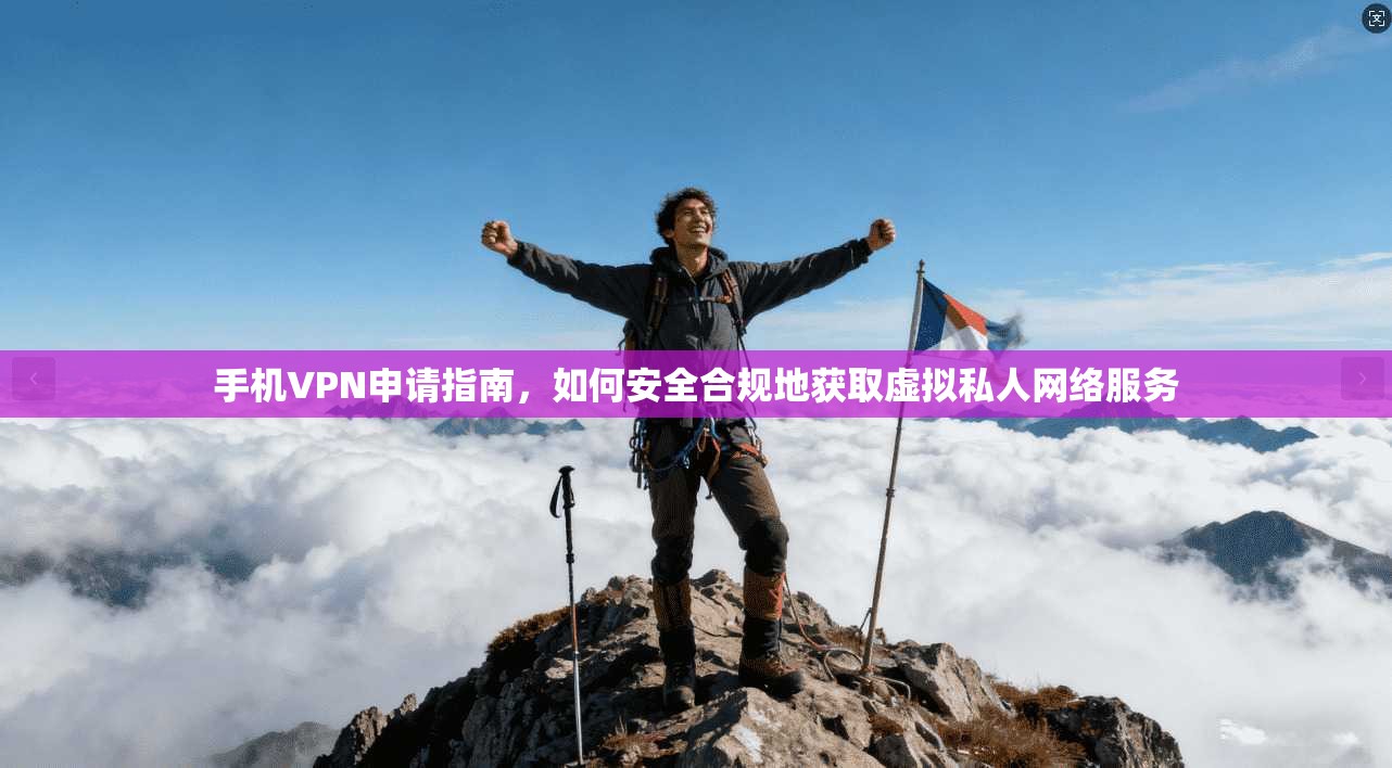 手机VPN申请指南，如何安全合规地获取虚拟私人网络服务