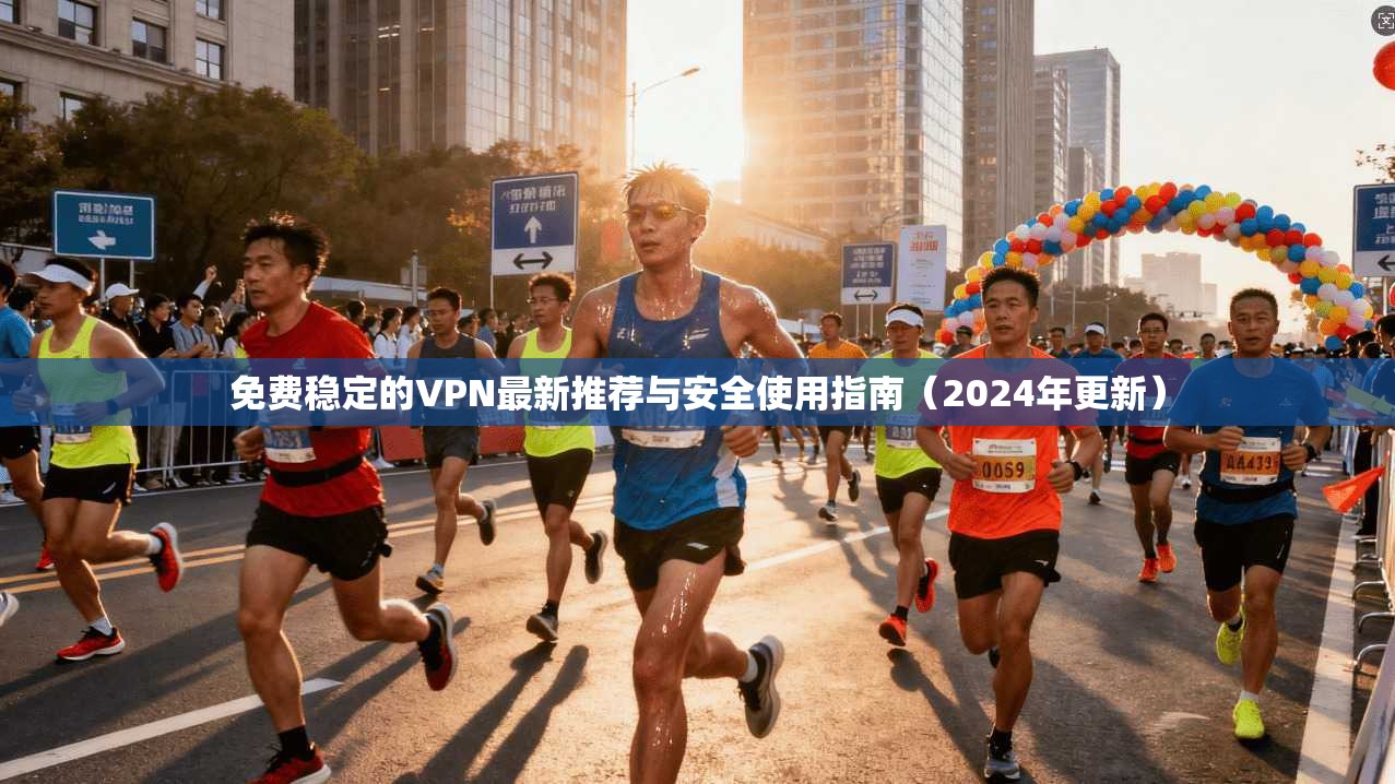 免费稳定的VPN最新推荐与安全使用指南(2024年更新)
