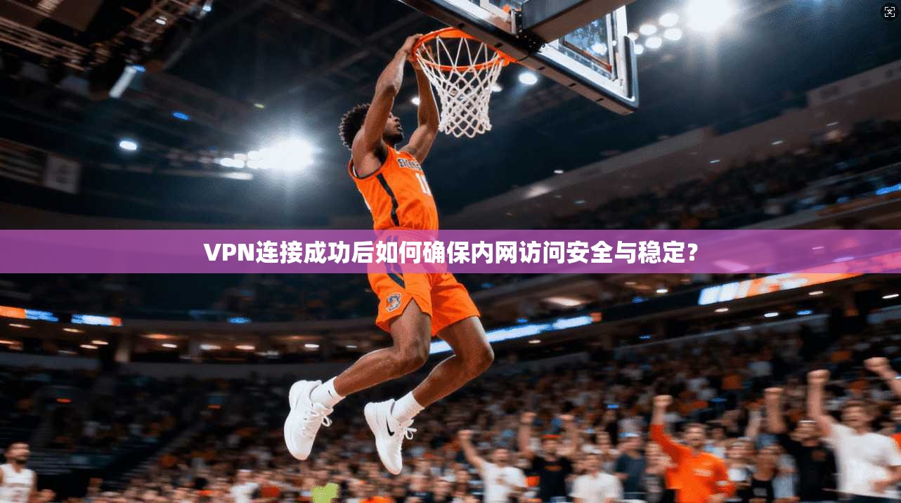 VPN连接成功后如何确保内网访问安全与稳定?
