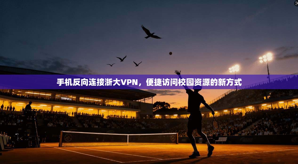 手机反向连接浙大VPN，便捷访问校园资源的新方式