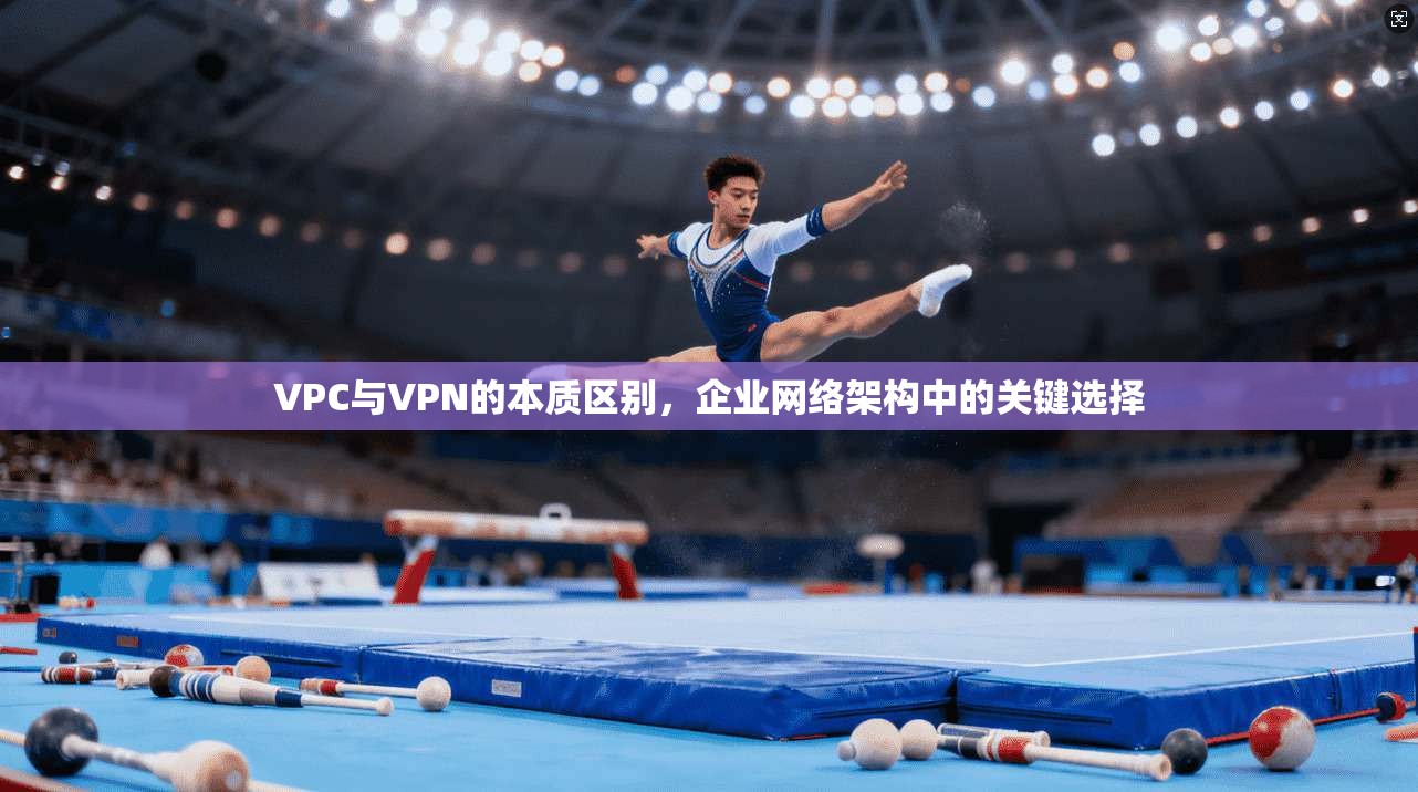 VPC与VPN的本质区别，企业网络架构中的关键选择