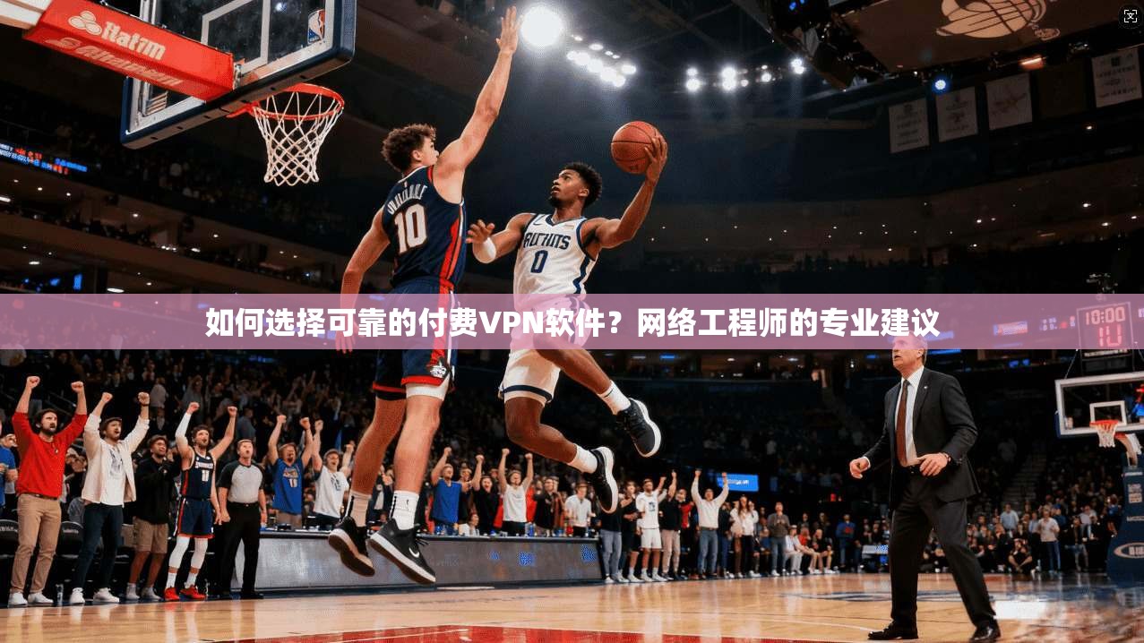如何选择可靠的付费VPN软件？网络工程师的专业建议