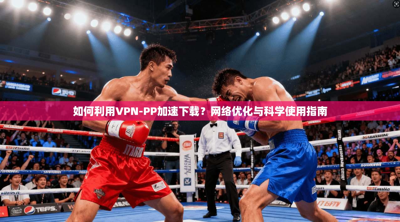 如何利用VPN-PP加速下载?网络优化与科学使用指南