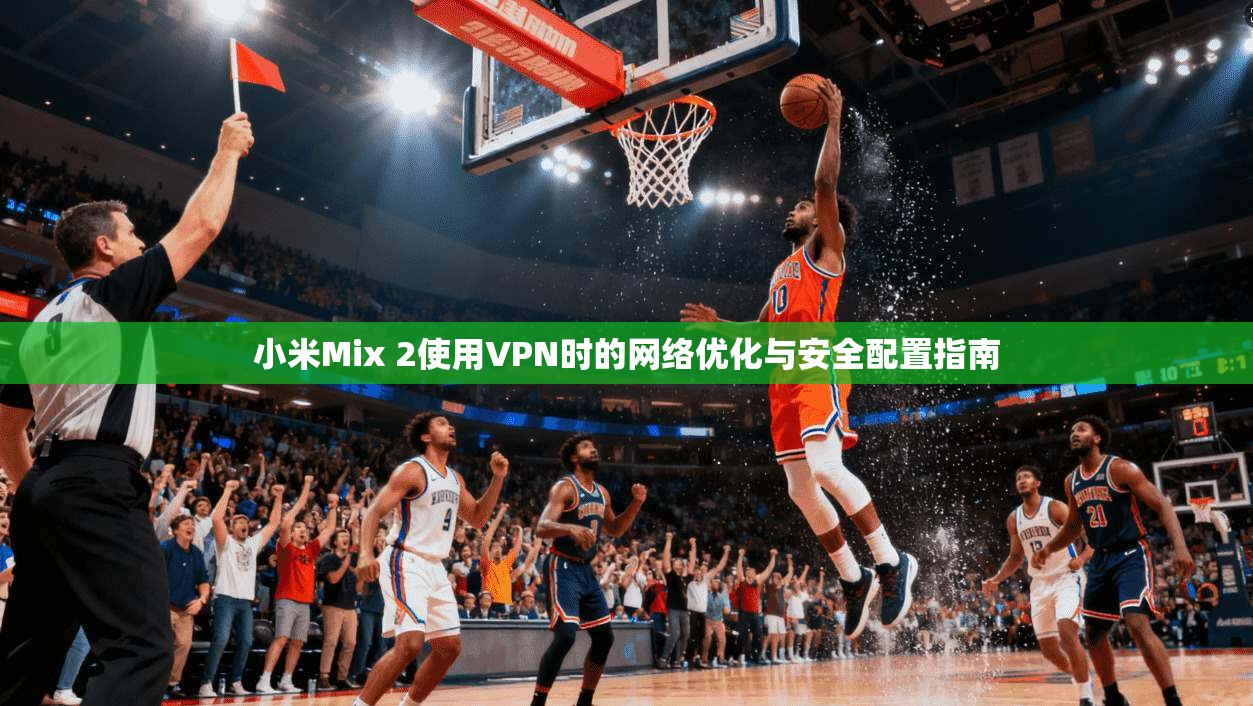 小米Mix 2使用VPN时的网络优化与安全配置指南