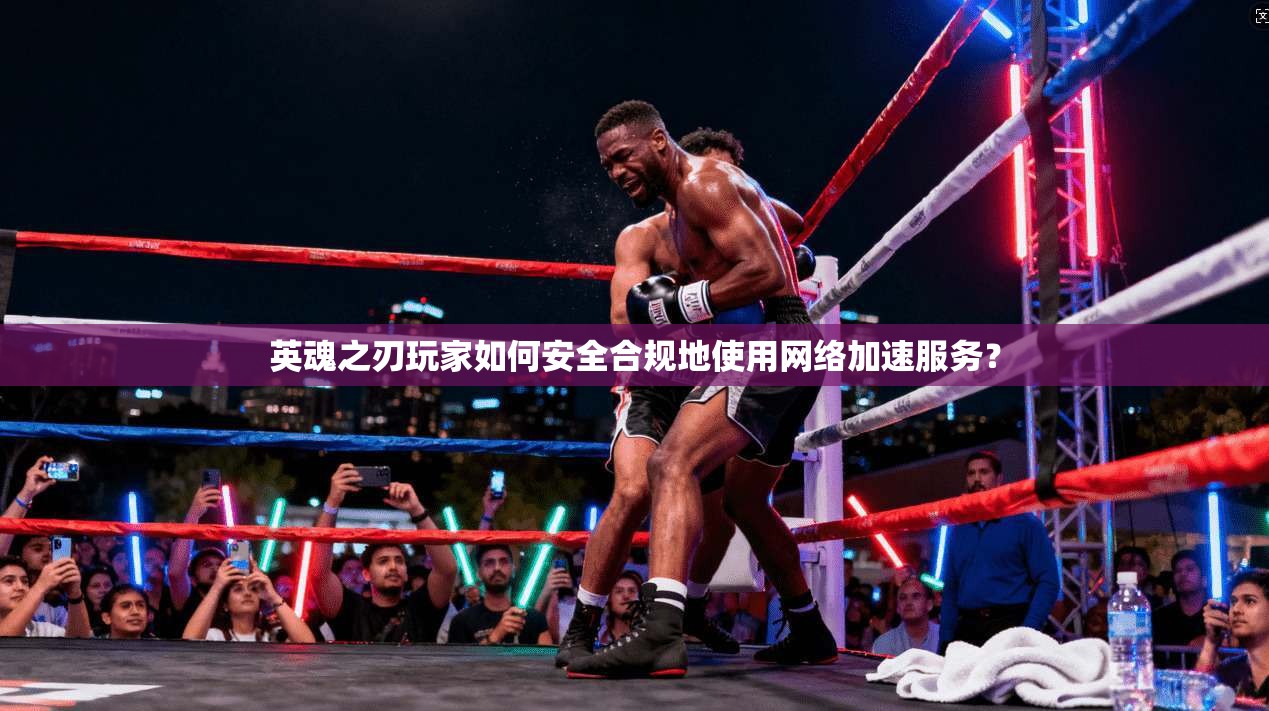 英魂之刃玩家如何安全合规地使用网络加速服务?