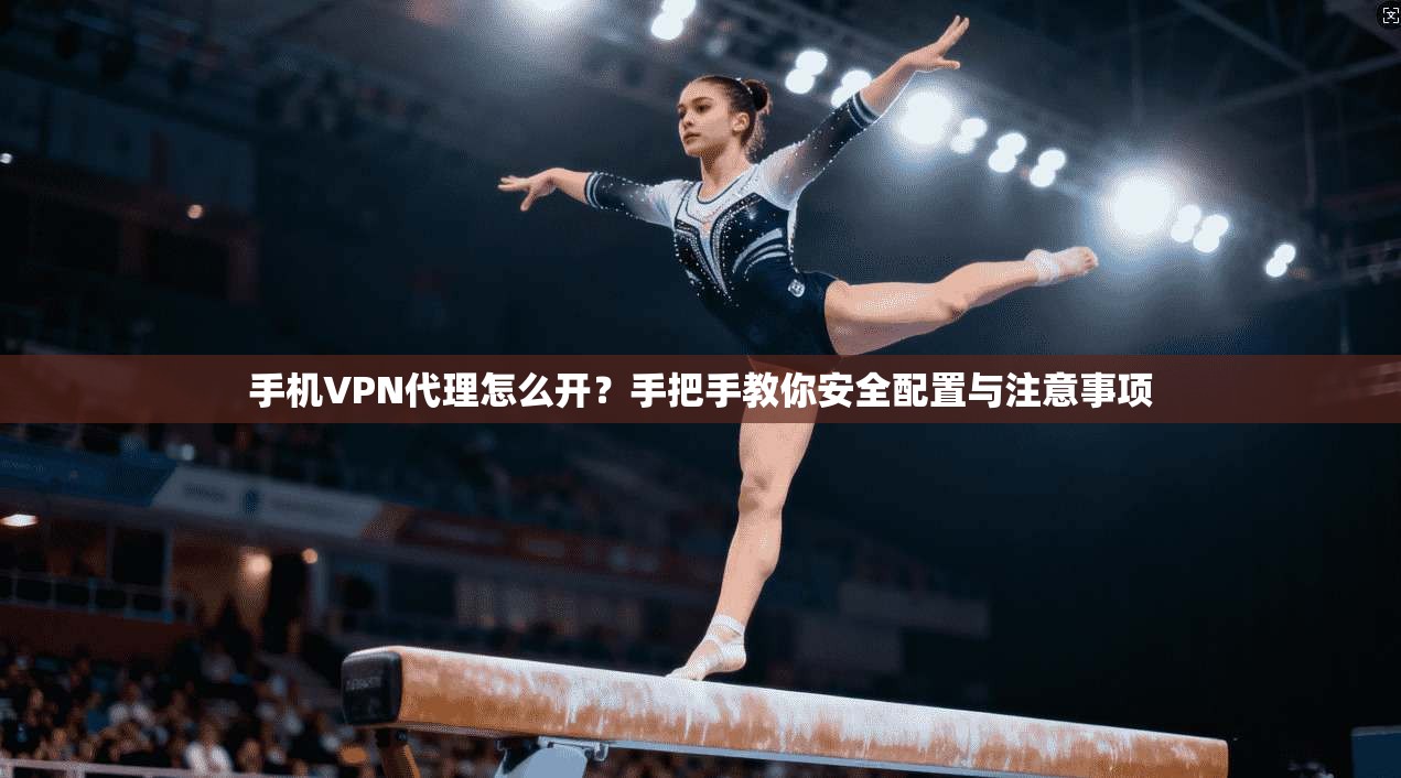 手机VPN代理怎么开？手把手教你安全配置与注意事项
