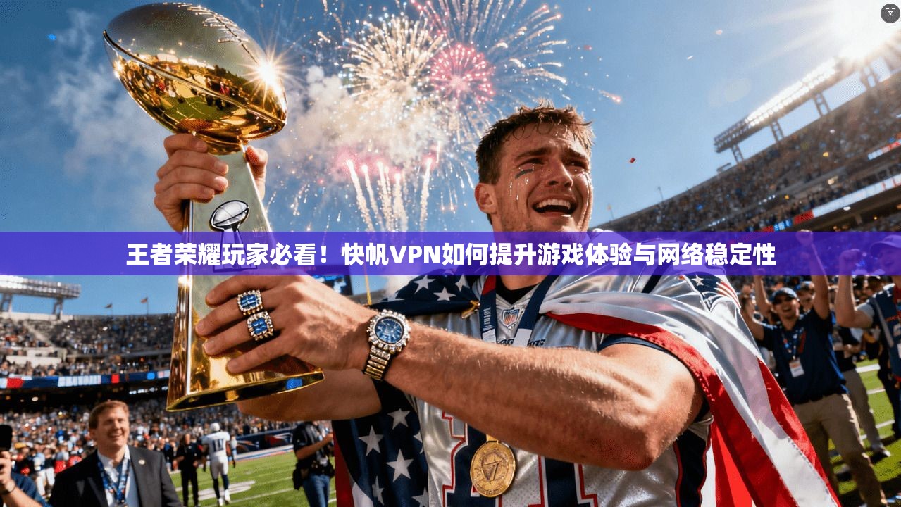 王者荣耀玩家必看！快帆VPN如何提升游戏体验与网络稳定性