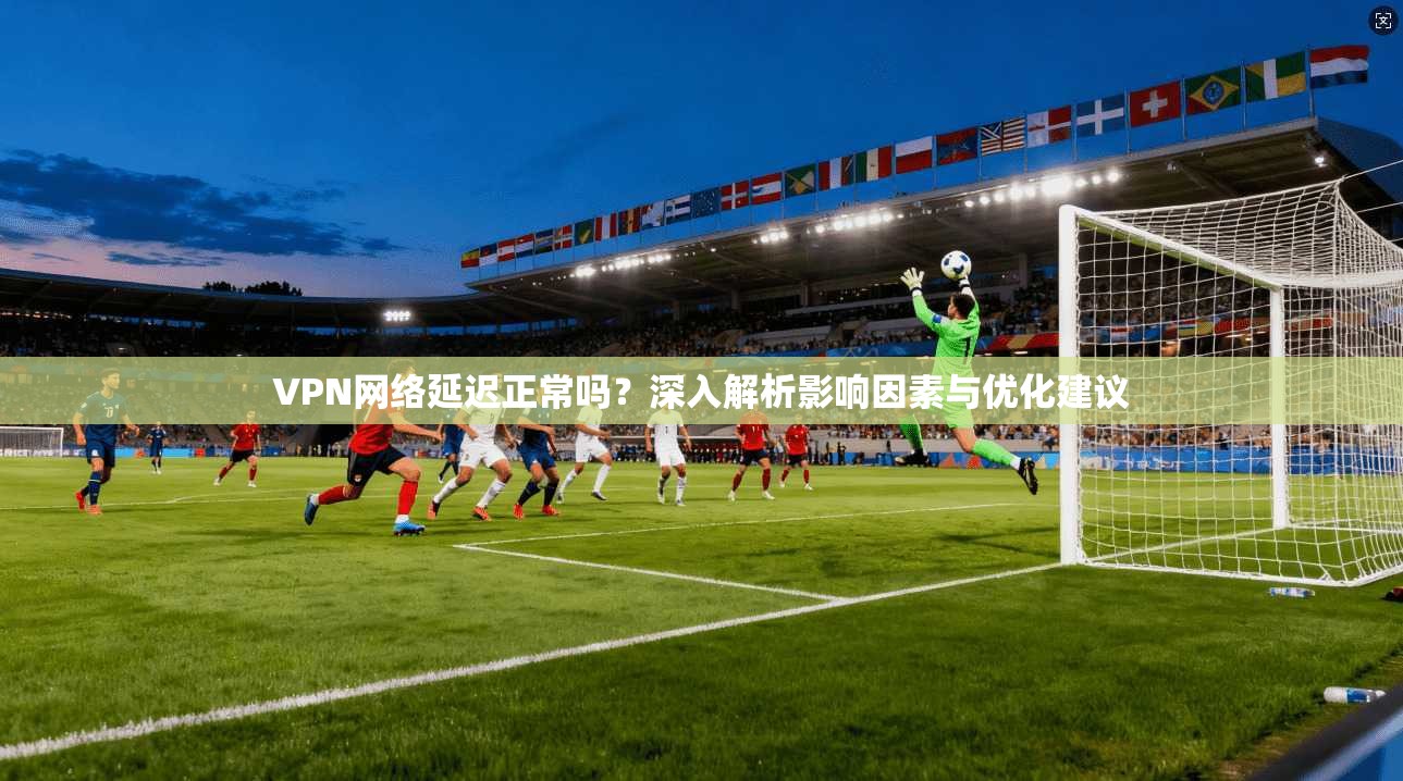 VPN网络延迟正常吗？深入解析影响因素与优化建议