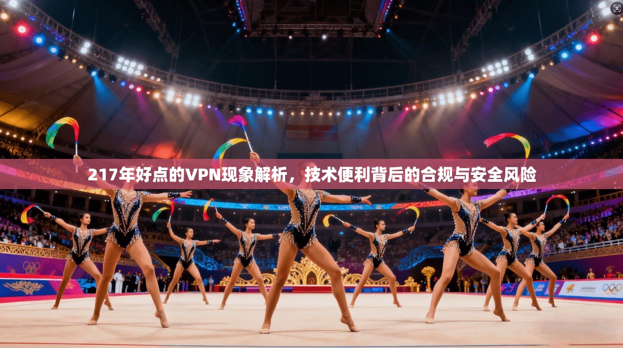 217年好点的VPN现象解析，技术便利背后的合规与安全风险