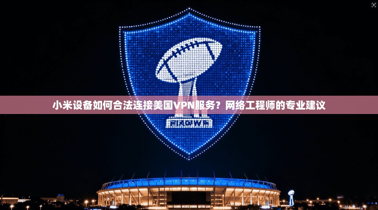 小米设备如何合法连接美国VPN服务?网络工程师的专业建议