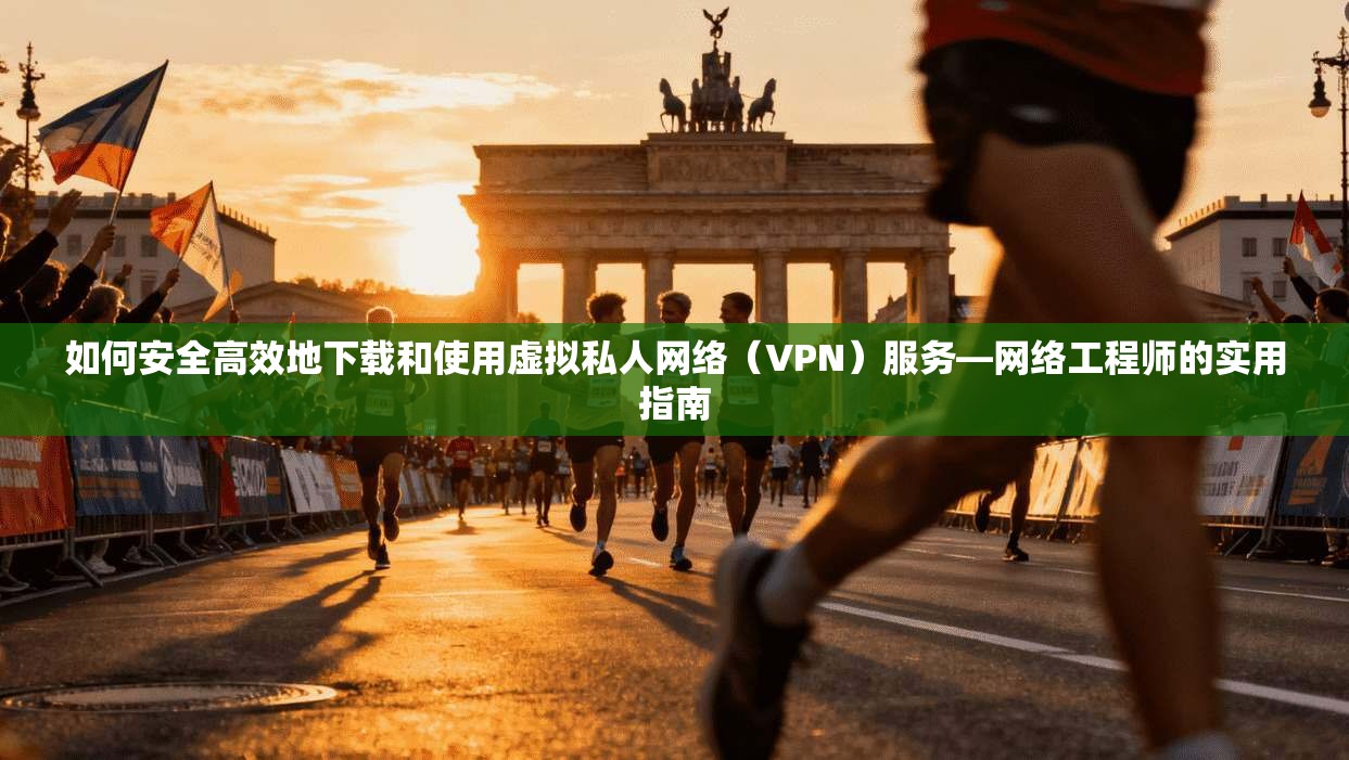 如何安全高效地下载和使用虚拟私人网络（VPN）服务—网络工程师的实用指南