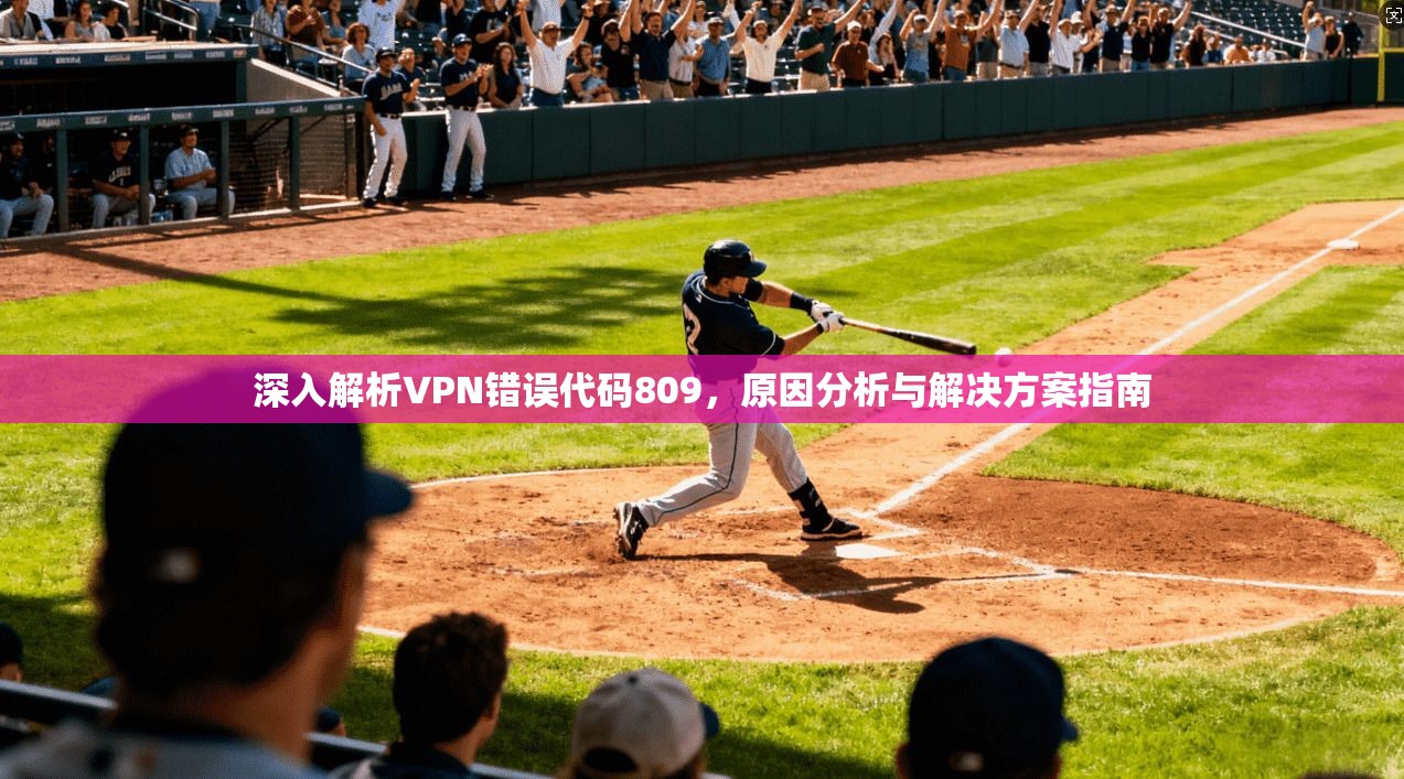 深入解析VPN错误代码809，原因分析与解决方案指南