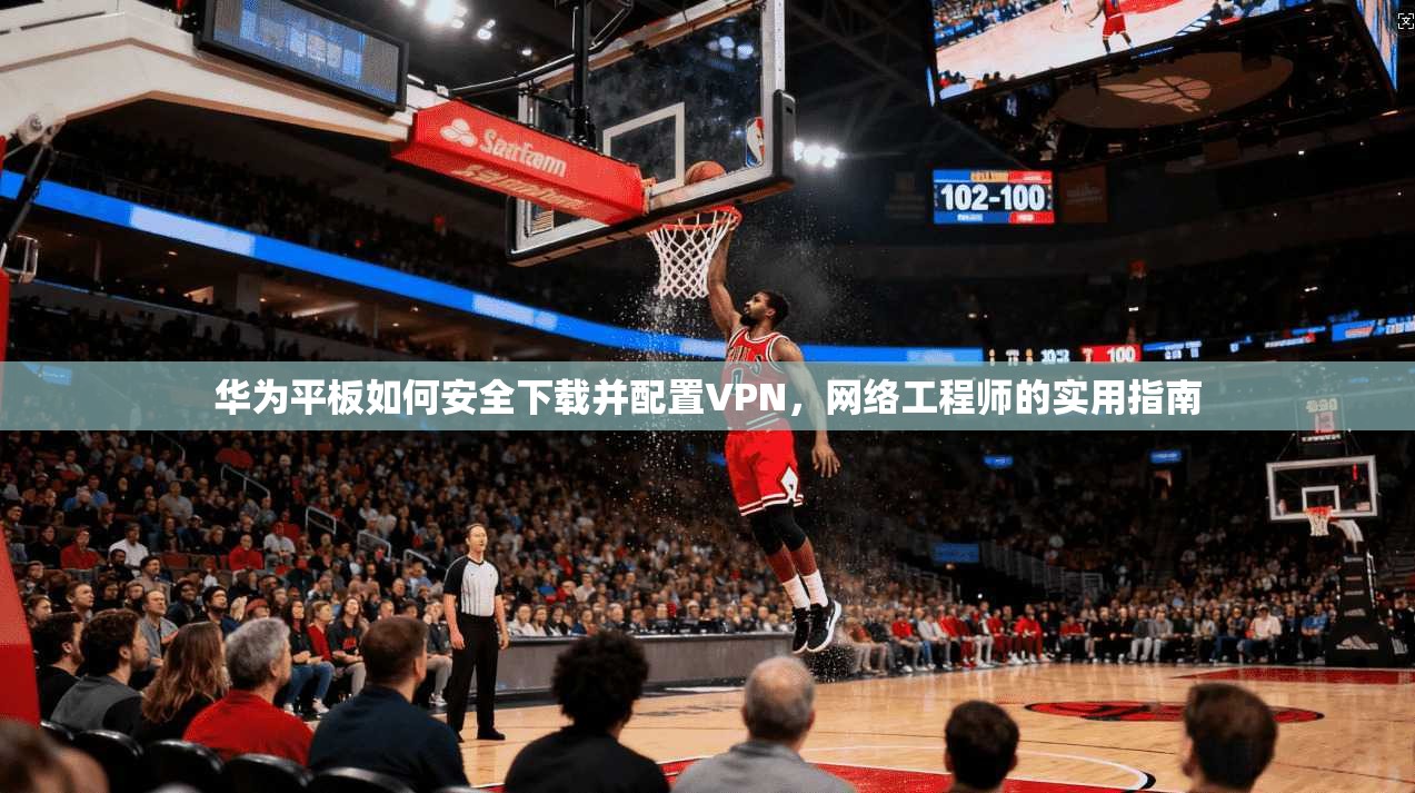 华为平板如何安全下载并配置VPN，网络工程师的实用指南