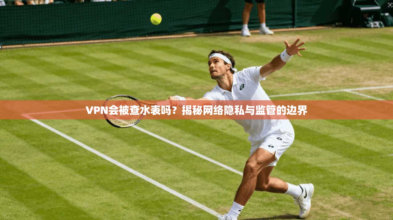VPN会被查水表吗？揭秘网络隐私与监管的边界