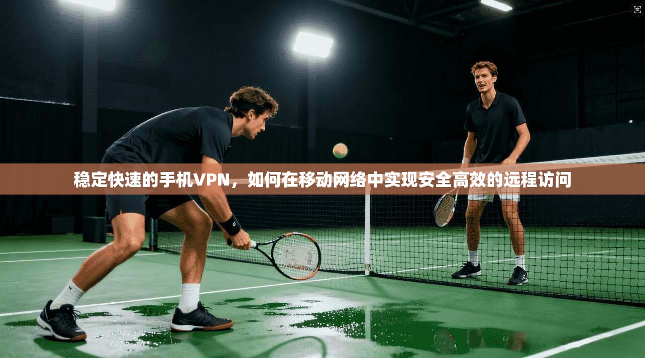 稳定快速的手机VPN，如何在移动网络中实现安全高效的远程访问