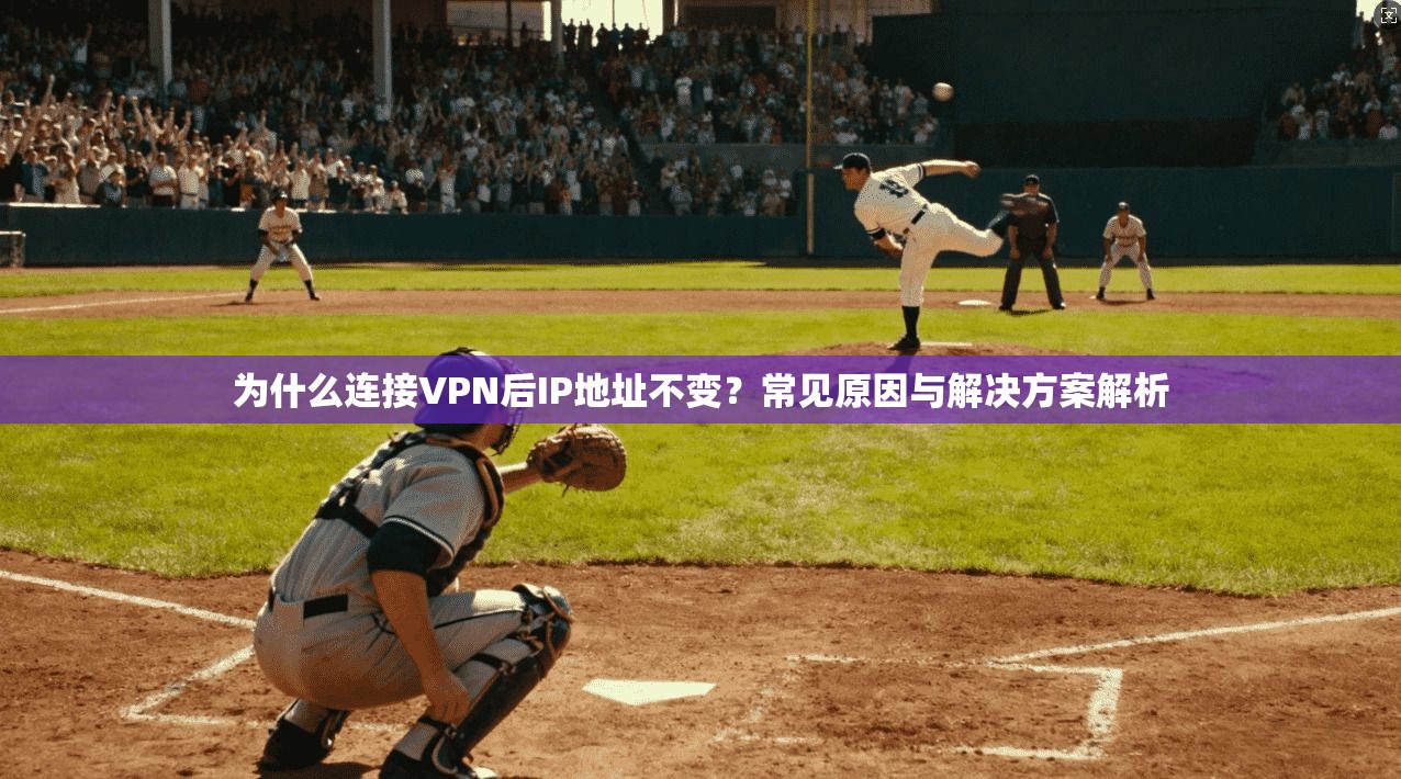 为什么连接VPN后IP地址不变？常见原因与解决方案解析