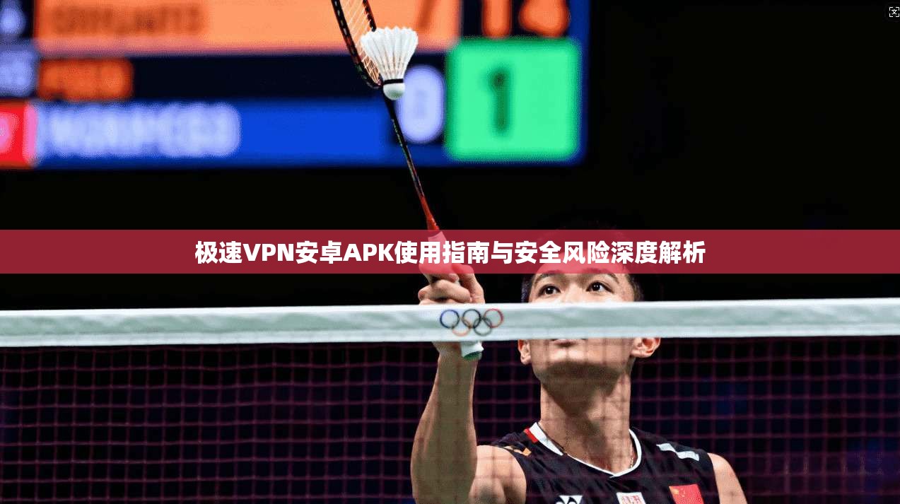 极速VPN安卓APK使用指南与安全风险深度解析