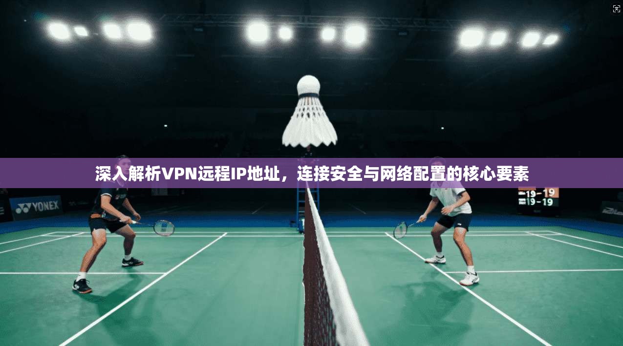 深入解析VPN远程IP地址，连接安全与网络配置的核心要素