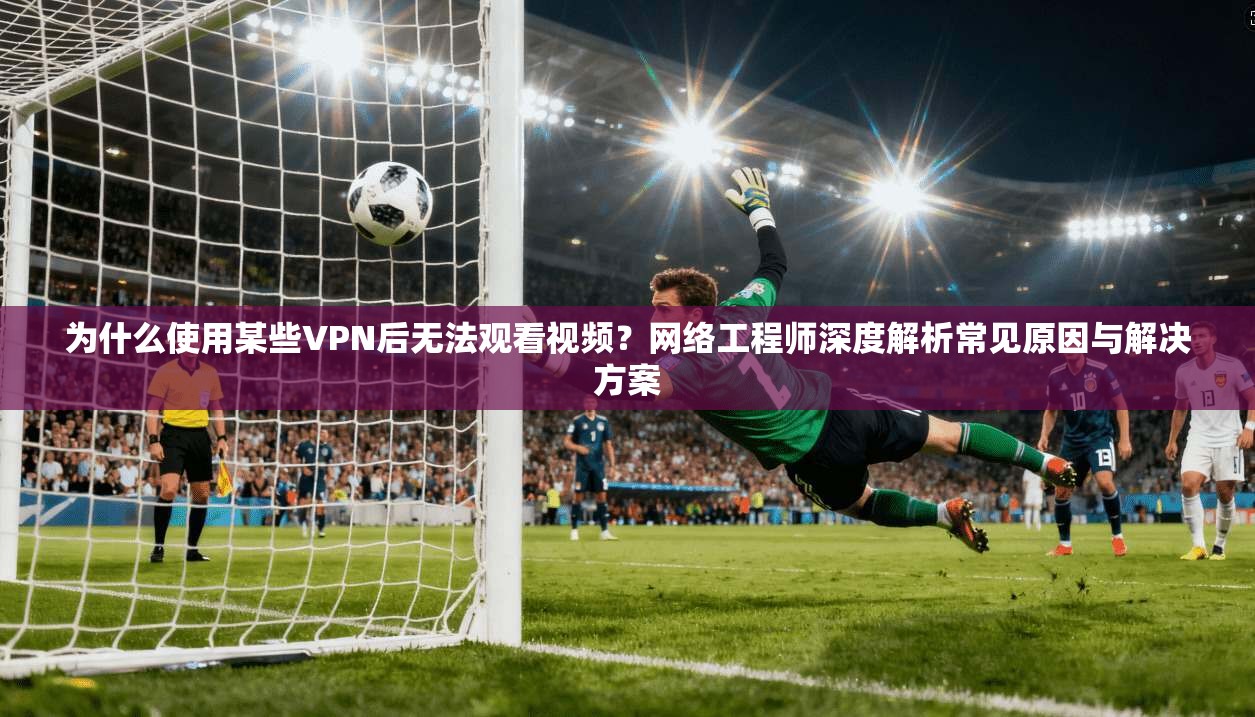 为什么使用某些VPN后无法观看视频？网络工程师深度解析常见原因与解决方案