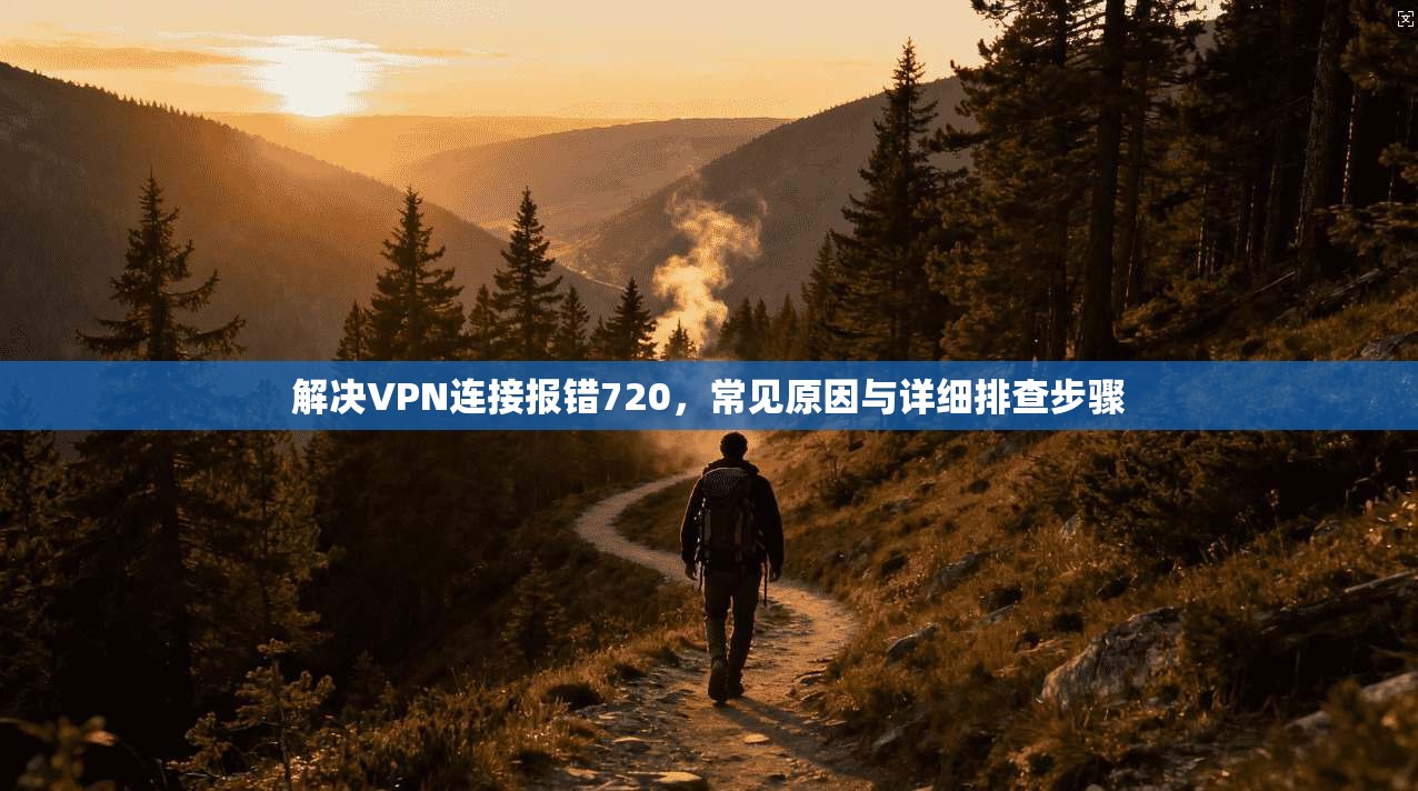 解决VPN连接报错720，常见原因与详细排查步骤