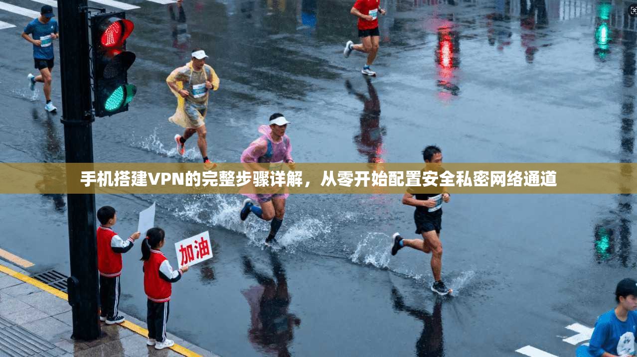 手机搭建VPN的完整步骤详解，从零开始配置安全私密网络通道
