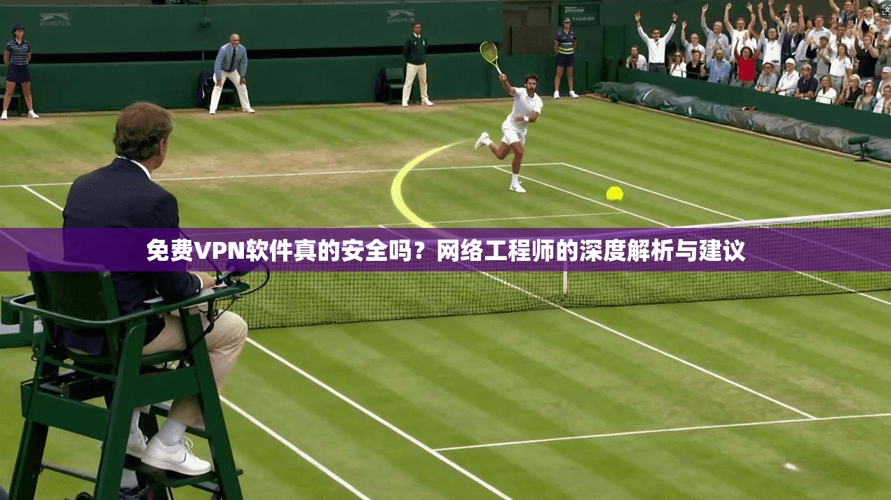 免费VPN软件真的安全吗？网络工程师的深度解析与建议