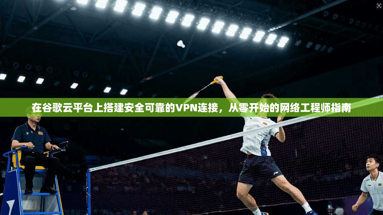 在谷歌云平台上搭建安全可靠的VPN连接，从零开始的网络工程师指南