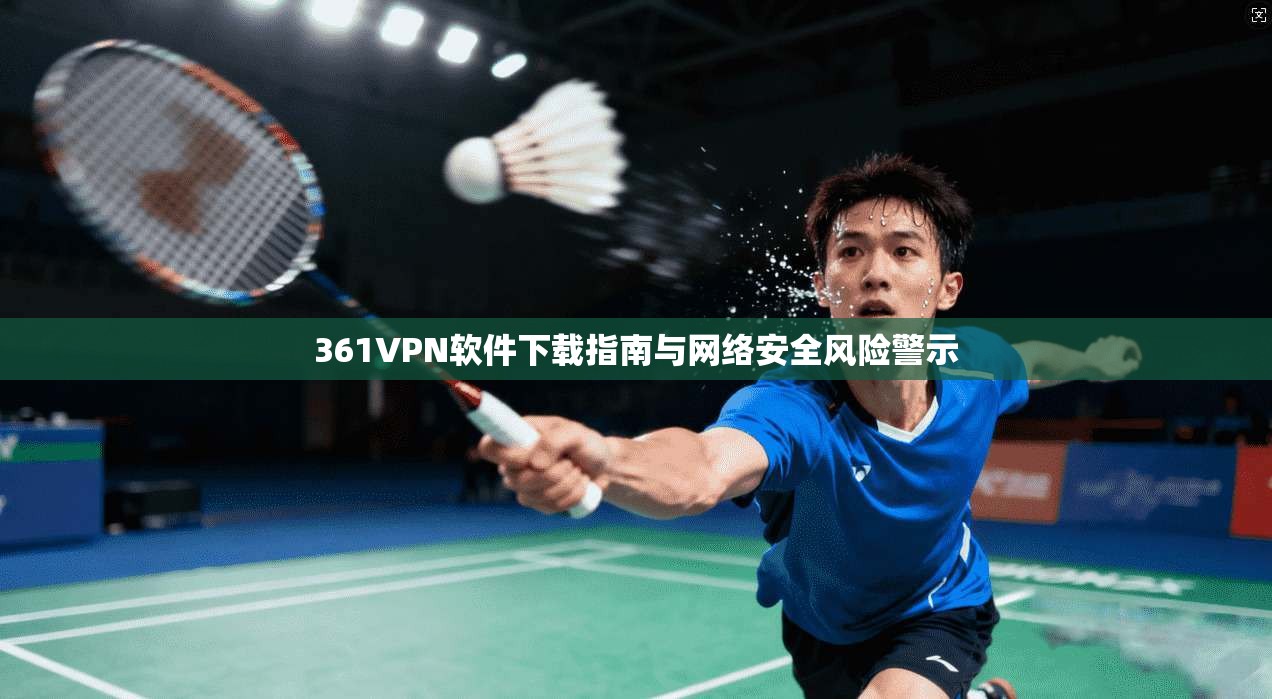 361VPN软件下载指南与网络安全风险警示