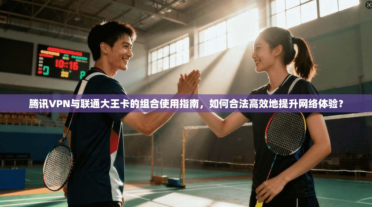 腾讯VPN与联通大王卡的组合使用指南，如何合法高效地提升网络体验？